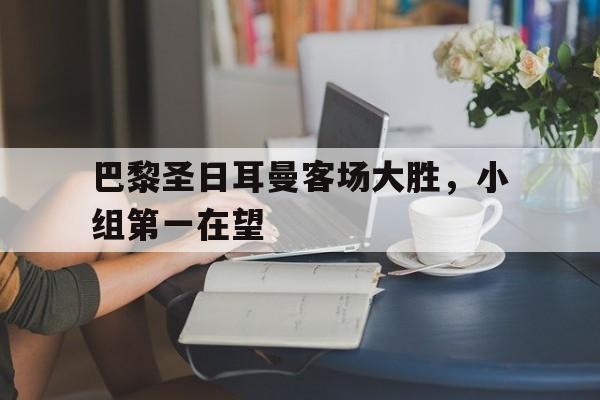 巴黎圣日耳曼客场大胜，小组第一在望的简单介绍