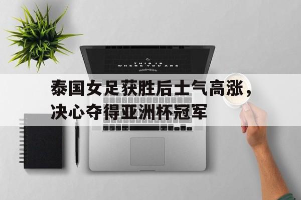 包含泰国女足获胜后士气高涨，决心夺得亚洲杯冠军的词条