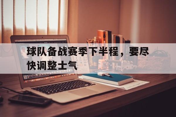 球队备战赛季下半程，要尽快调整士气的简单介绍