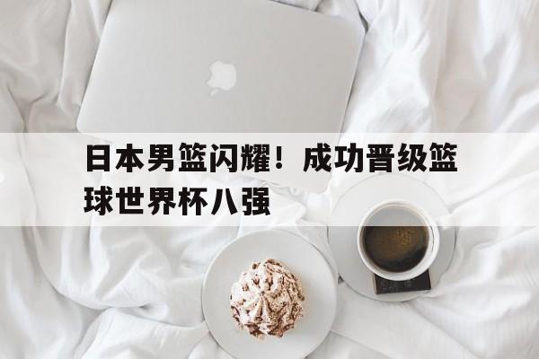 日本男篮闪耀！成功晋级篮球世界杯八强的简单介绍
