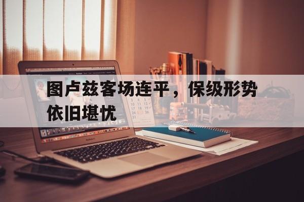 图卢兹客场连平，保级形势依旧堪忧的简单介绍