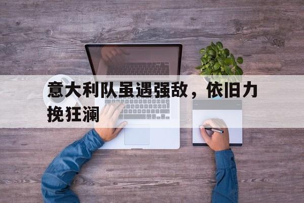 意大利队虽遇强敌，依旧力挽狂澜