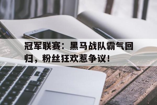 冠军联赛：黑马战队霸气回归，粉丝狂欢惹争议！