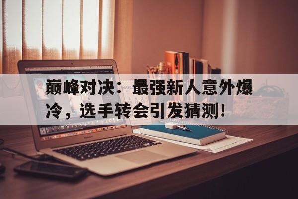 巅峰对决：最强新人意外爆冷，选手转会引发猜测！