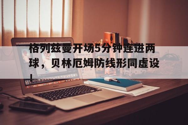 格列兹曼开场5分钟连进两球，贝林厄姆防线形同虚设！