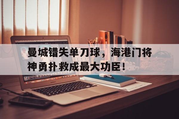 曼城错失单刀球，海港门将神勇扑救成最大功臣！