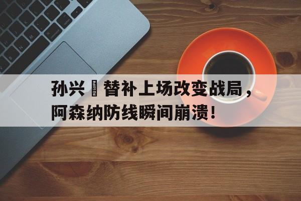孙兴慜替补上场改变战局，阿森纳防线瞬间崩溃！
