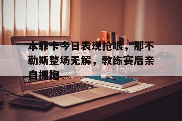 本菲卡今日表现抢眼，那不勒斯整场无解，教练赛后亲自拥抱全球唯一的kras突变靶向药