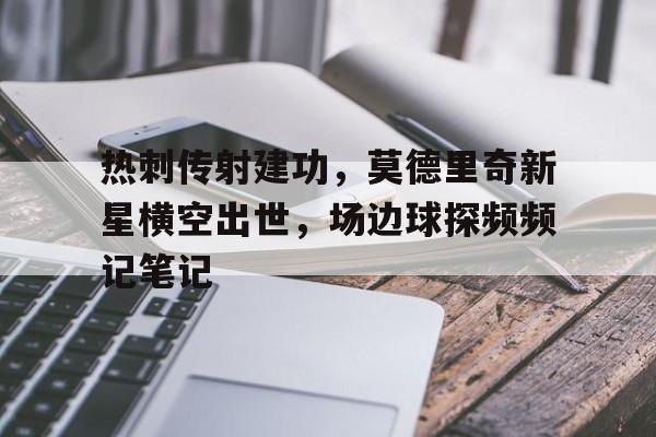 热刺传射建功，莫德里奇新星横空出世，场边球探频频记笔记